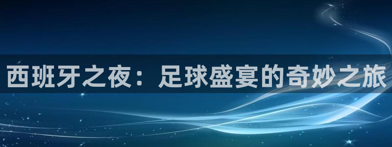 球速体育app下载官方网站：西班牙之夜：足球盛宴的奇妙之旅