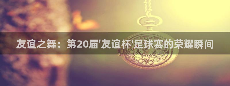 球速体育app最新版本更新内容是什么：友谊之舞：第20届\'
