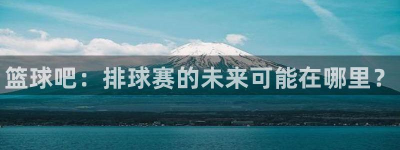 球速体育QsTY：篮球吧：排球赛的未来可能在哪里？